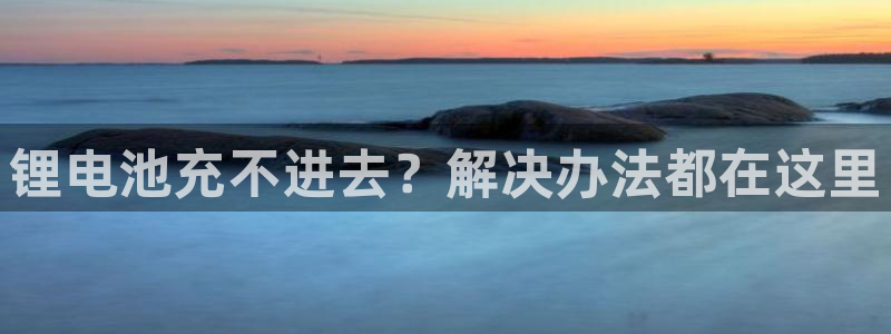 尊龙凯时app官方网站：锂电池充不进去？解决办法都在这里