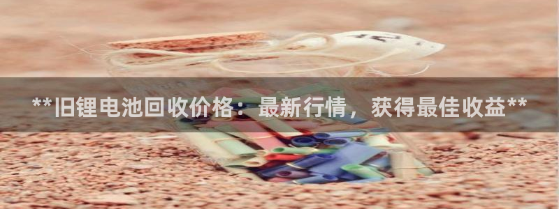 尊龙人生就是一博!：**旧锂电池回收价格：最新行情，获得最佳收益**