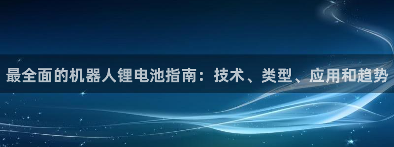 尊龙凯时官网网址：最全面的机器人锂电池指