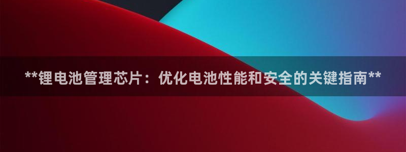 尊龙凯时官方网站下载：**锂电池管理芯片：优化电池性能和安全的关键指南**