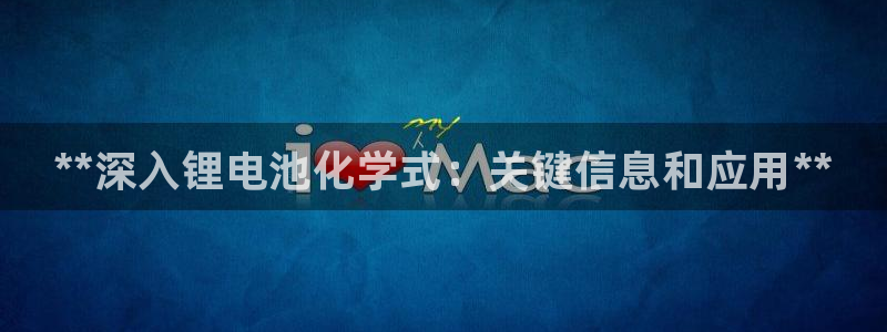 尊龙凯时网站怎么样：**深入锂电池化学式：关键信息和应用**