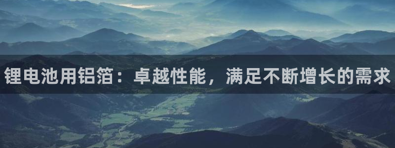 凯时国际app首页登录：锂电池用铝箔：卓越性能，满足不断增长的需求