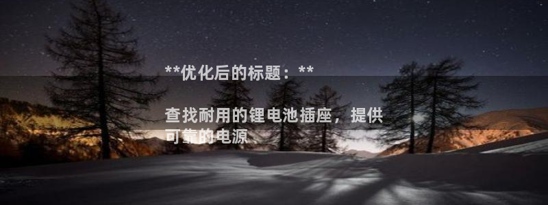 尊龙凯时网站登录：**优化后的标题：**

查找耐用的锂电池插座，提供
可靠的电源