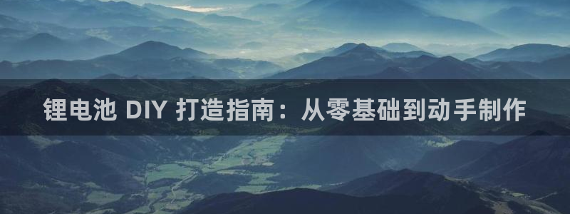 尊龙官网手机版下载：锂电池 DIY 打造指南：从零基础到动手制作