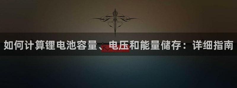 凯时最新官方APP下载：如何计算锂电池容量、电压和能量储存：详细指南