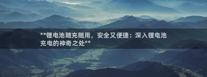 尊龙凯时可以提现吗：**锂电池随充随用，安全又便捷：深入锂电池
充电的神奇之处**