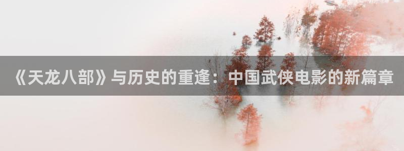 战地影院1080免费播放：《天龙八部》与历史的重逢：中国武侠电影的新篇章