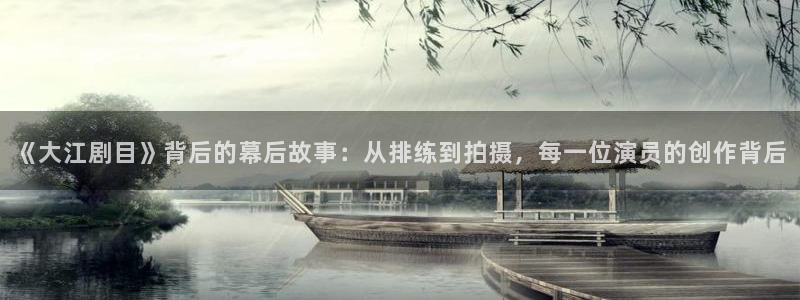 战地影院免费观看完整版电影：《大江剧目》背后的幕后故事：从排练到拍摄，每一位演员的创作背后