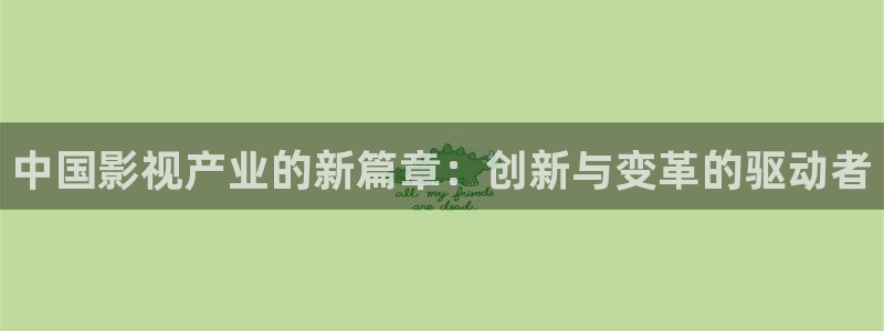 初体验3战地影院免费观看：中国影视产业的新篇章：创新与变革的驱动者