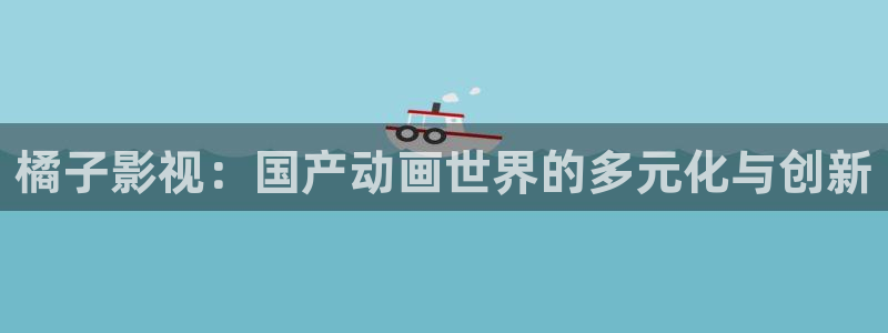 那年花开月正圆战地影院：橘子影视：国产动画世界的多元化与创新